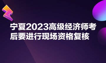 宁夏2023高级经济师考后要进行现场资格复核