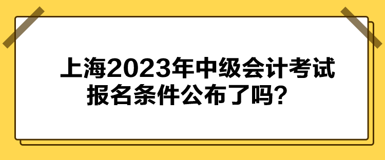 上海2023年中级会计考试报名条件公布了吗？