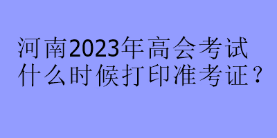 河南2023年高会考试什么时候打印准考证？