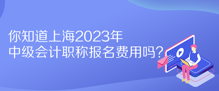 你知道上海2023年中级会计职称报名费用吗？