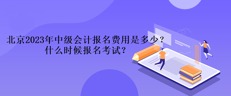 北京2023年中级会计报名费用是多少？什么时候报名考试？