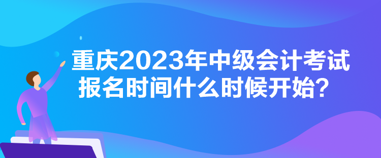 重庆2023年中级会计考试报名时间什么时候开始？