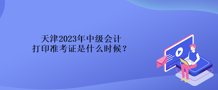 天津2023年中级会计打印准考证是什么时候？