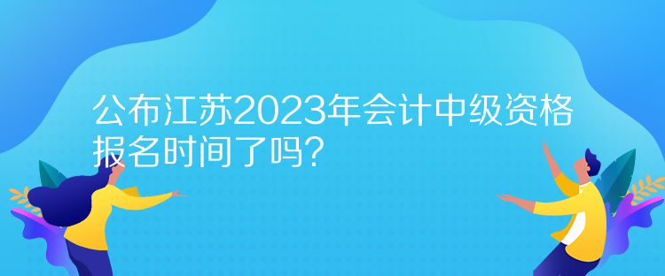 公布江苏2023年会计中级资格报名时间了吗？