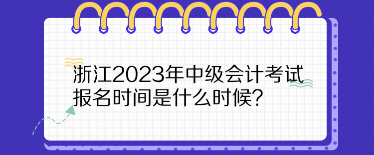 浙江2023年中级会计考试报名时间是什么时候？