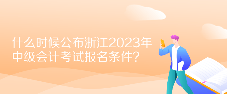 什么时候公布浙江2023年中级会计考试报名条件？