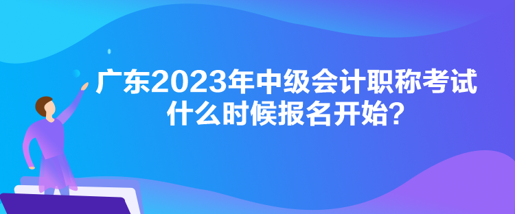 广东2023年中级会计职称考试什么时候报名开始？