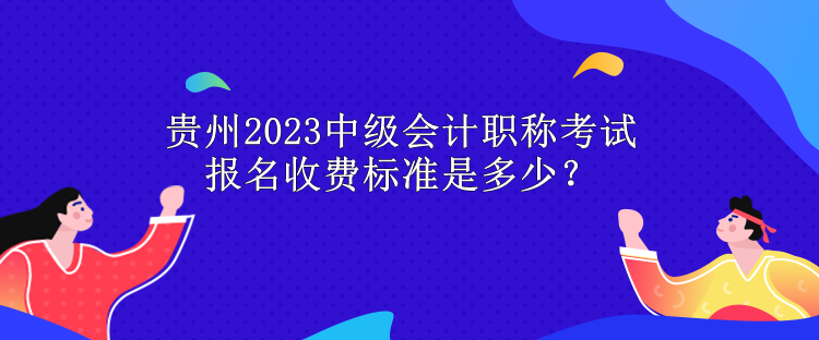 贵州2023中级会计职称考试报名收费标准是多少？