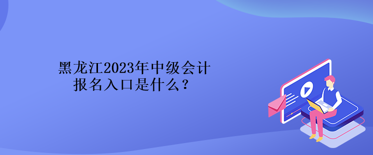 黑龙江2023年中级会计报名入口是什么？