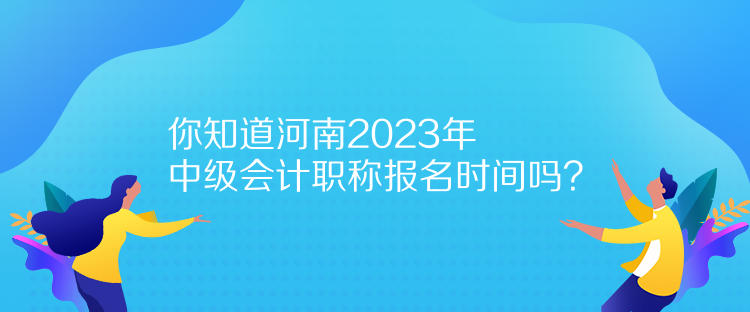 你知道河南2023年中级会计职称报名时间吗？