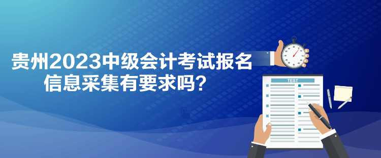 贵州2023中级会计考试报名信息采集有要求吗？
