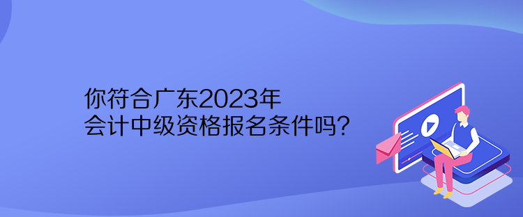 你符合广东2023年会计中级资格报名条件吗？
