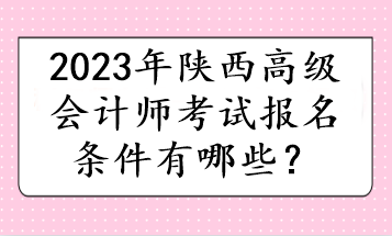2023年陕西高级会计师考试报名条件有哪些？