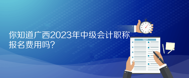 你知道广西2023年中级会计职称报名费用吗？