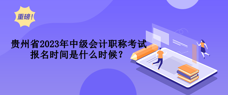 贵州省2023年中级会计职称考试报名时间是什么时候？