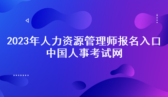 2023年人力资源管理师报名入口——中国人事考试网