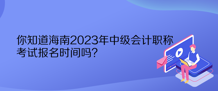 你知道海南2023年中级会计职称考试报名时间吗？
