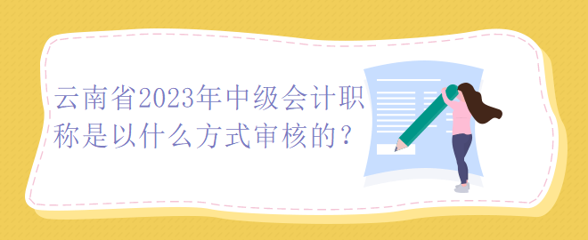 云南省2023年中级会计职称是以什么方式审核的？