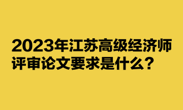 2023年江苏高级经济师评审论文要求是什么？要发表几篇论文？