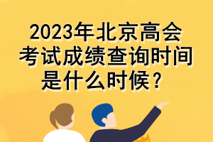 2023年北京高会考试成绩查询时间是什么时候？