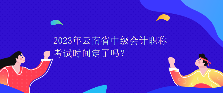 2023年云南省中级会计职称考试时间定了吗？