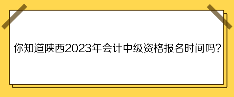 你知道陕西2023年会计中级资格报名时间吗？