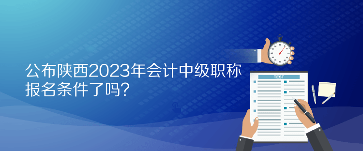 公布陕西2023年会计中级职称报名条件了吗？