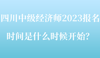 四川中级经济师2023报名时间是什么时候开始？
