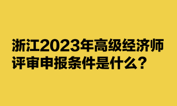 浙江2023年高级经济师评审申报条件是什么？