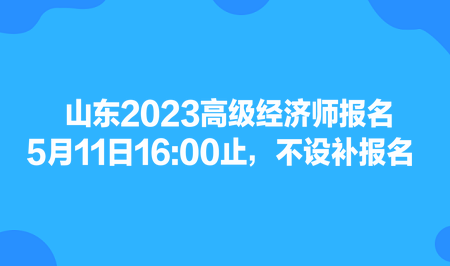 山东2023高级经济师报名5月11日1600止，不设补报名
