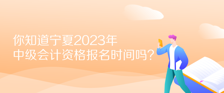你知道宁夏2023年中级会计资格报名时间吗？