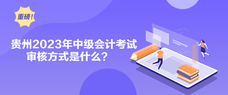 贵州2023年中级会计考试审核方式是什么？
