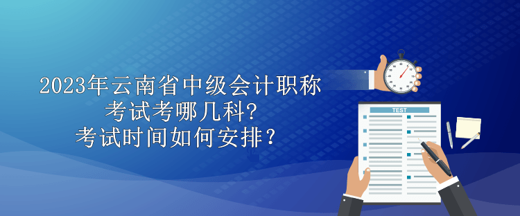 2023年云南省中级会计职称考试考哪几科?考试时间如何安排？