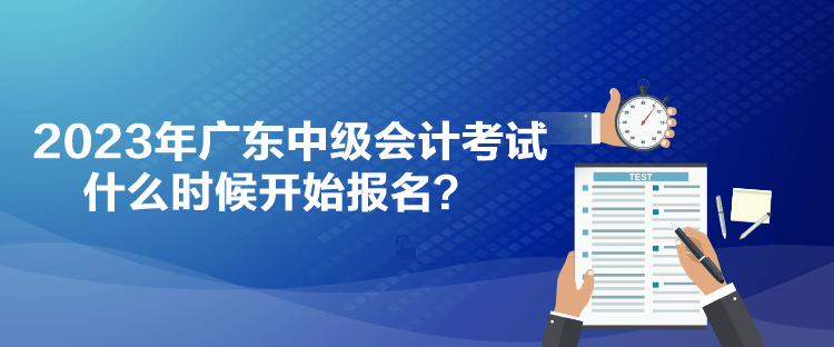 2023年广东中级会计考试什么时候开始报名？