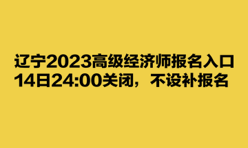 辽宁2023高级经济师报名入口14日2400关闭，不设补报名