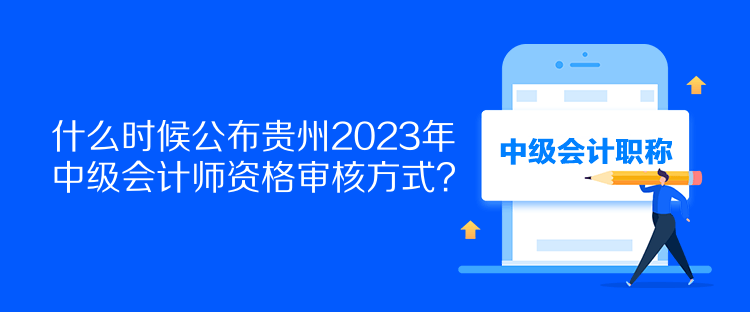 什么时候公布贵州2023年中级会计师资格审核方式？
