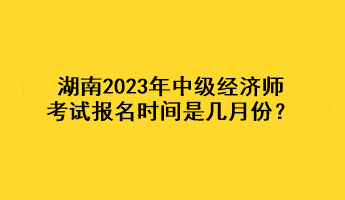 湖南2023年中级经济师考试报名时间是几月份？