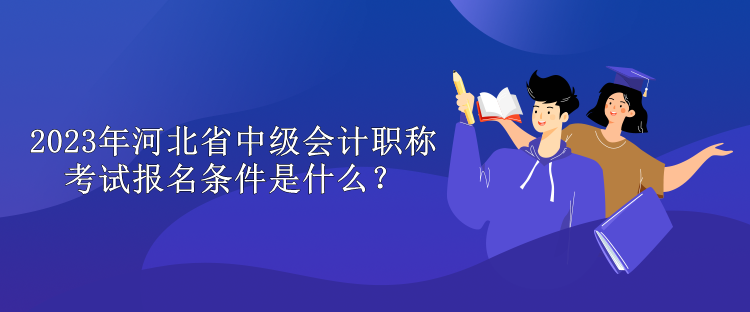 2023年河北省中级会计职称考试报名条件是什么？