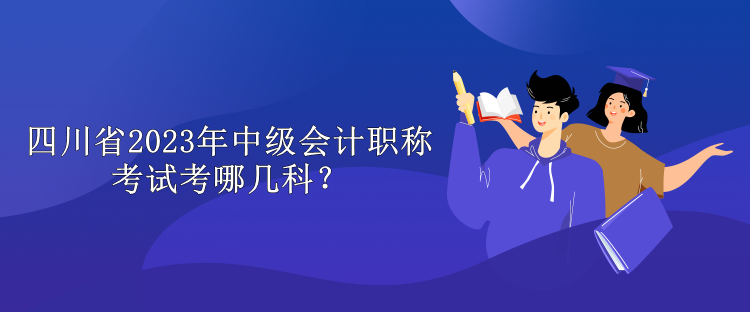 四川省2023年中级会计职称考试考哪几科？
