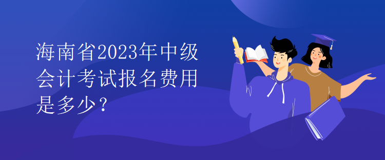 海南省2023年中级会计考试报名费用是多少？
