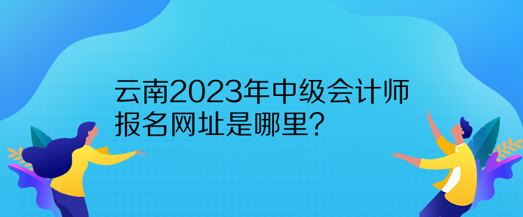 云南2023年中级会计师报名网址是哪里？