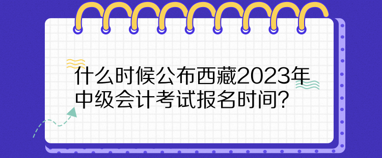 什么时候公布西藏2023年中级会计考试报名时间？
