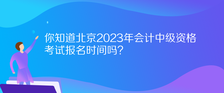 你知道北京2023年会计中级资格考试报名时间吗？