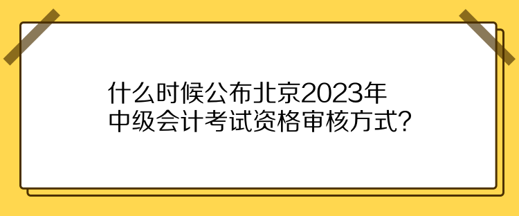 什么时候公布北京2023年中级会计考试资格审核方式？