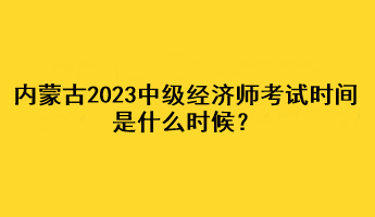 内蒙古2023年中级经济师考试时间是什么时候？