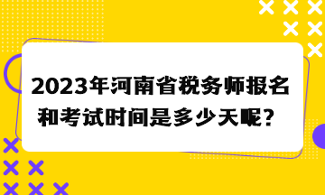 2023年河南省税务师报名和考试时间是多少天呢？