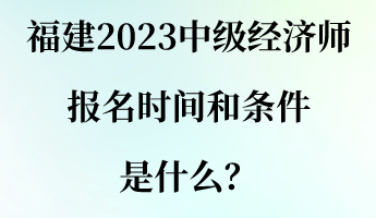 福建2023中级经济师报名时间和条件是什么？
