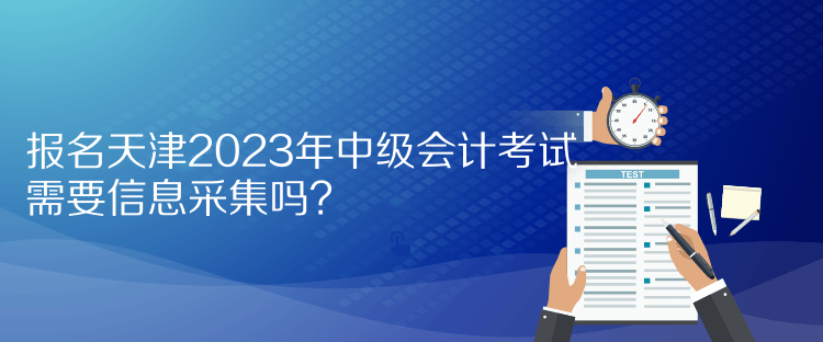 报名天津2023年中级会计考试需要信息采集吗？