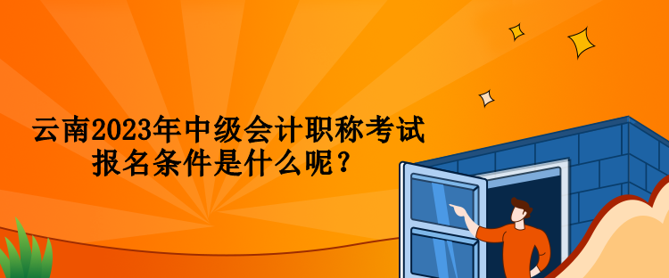 云南2023年中级会计职称考试报名条件是什么呢？