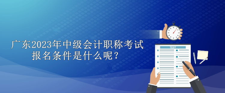 广东2023年中级会计职称考试报名条件是什么呢？